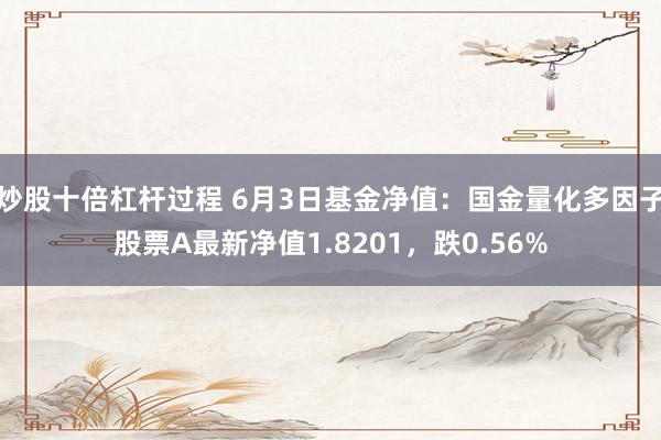 炒股十倍杠杆过程 6月3日基金净值：国金量化多因子股票A最新净值1.8201，跌0.56%