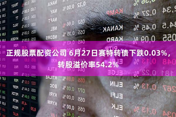 正规股票配资公司 6月27日赛特转债下跌0.03%，转股溢价率54.2%