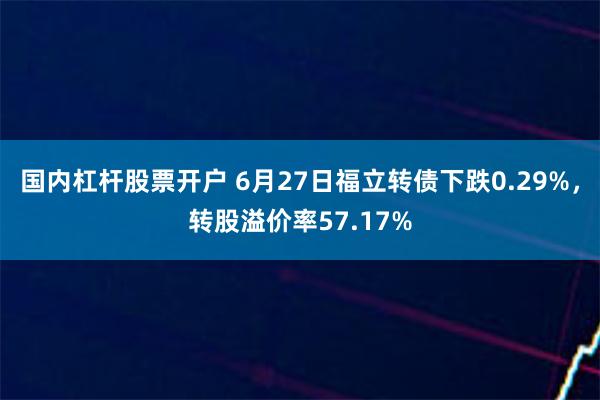 国内杠杆股票开户 6月27日福立转债下跌0.29%，转股溢价率57.17%