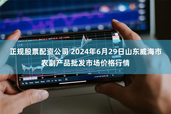 正规股票配资公司 2024年6月29日山东威海市农副产品批发市场价格行情