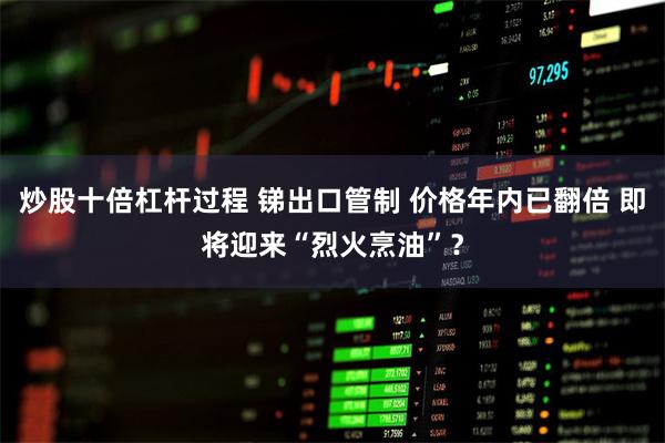 炒股十倍杠杆过程 锑出口管制 价格年内已翻倍 即将迎来“烈火烹油”？