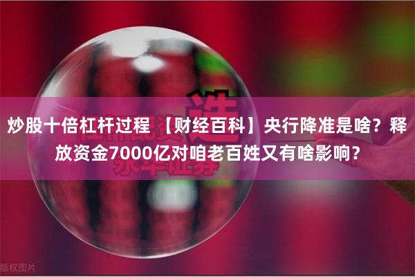 炒股十倍杠杆过程 【财经百科】央行降准是啥？释放资金7000亿对咱老百姓又有啥影响？