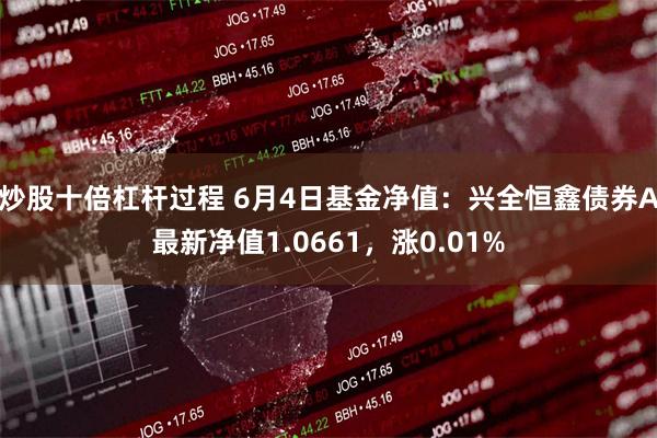 炒股十倍杠杆过程 6月4日基金净值：兴全恒鑫债券A最新净值1.0661，涨0.01%