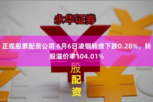 正规股票配资公司 6月6日凌钢转债下跌0.28%，转股溢价率104.01%