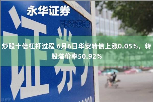 炒股十倍杠杆过程 6月6日华安转债上涨0.05%，转股溢价率50.92%