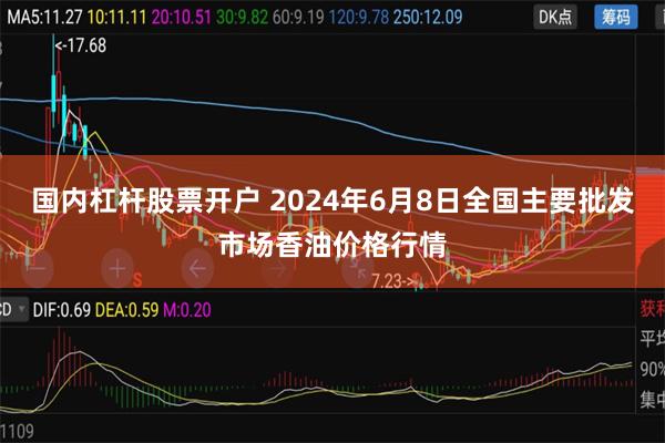 国内杠杆股票开户 2024年6月8日全国主要批发市场香油价格行情