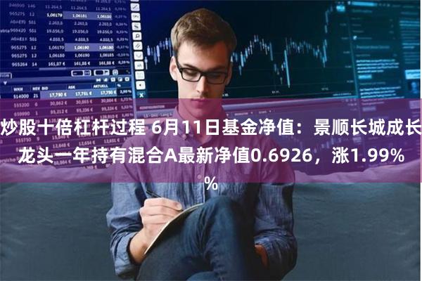 炒股十倍杠杆过程 6月11日基金净值：景顺长城成长龙头一年持有混合A最新净值0.6926，涨1.99%