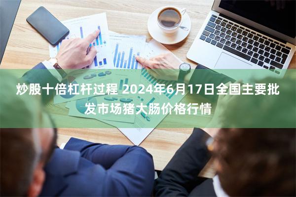 炒股十倍杠杆过程 2024年6月17日全国主要批发市场猪大肠价格行情