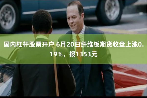 国内杠杆股票开户 6月20日纤维板期货收盘上涨0.19%，报1353元