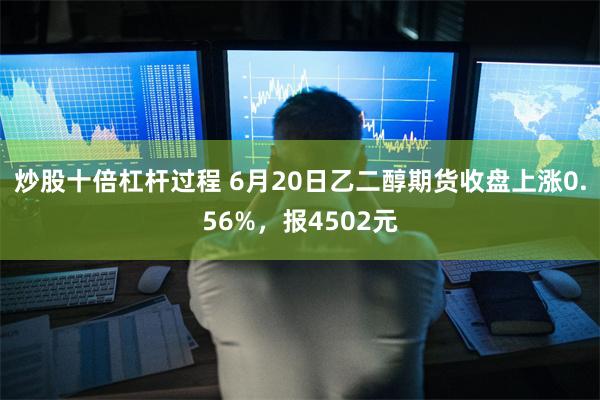 炒股十倍杠杆过程 6月20日乙二醇期货收盘上涨0.56%，报4502元