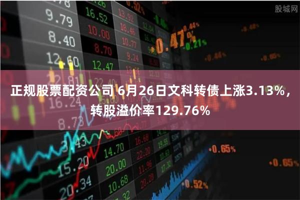 正规股票配资公司 6月26日文科转债上涨3.13%，转股溢价率129.76%