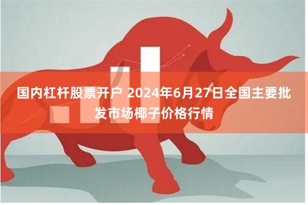 国内杠杆股票开户 2024年6月27日全国主要批发市场椰子价格行情