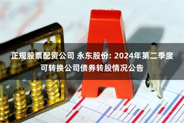 正规股票配资公司 永东股份: 2024年第二季度可转换公司债券转股情况公告