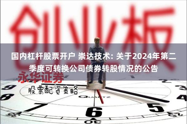 国内杠杆股票开户 崇达技术: 关于2024年第二季度可转换公司债券转股情况的公告