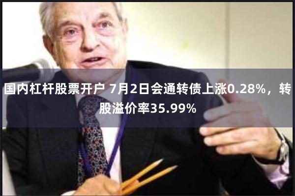 国内杠杆股票开户 7月2日会通转债上涨0.28%，转股溢价率35.99%