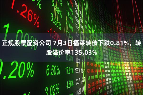 正规股票配资公司 7月3日福莱转债下跌0.81%，转股溢价率135.03%