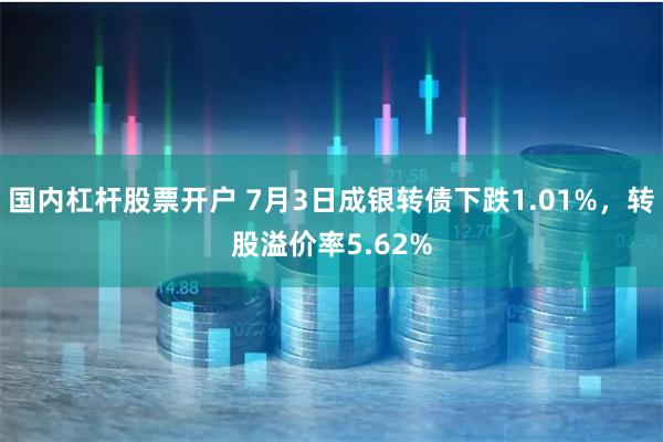 国内杠杆股票开户 7月3日成银转债下跌1.01%，转股溢价率5.62%