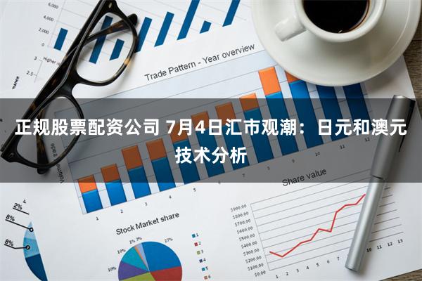 正规股票配资公司 7月4日汇市观潮：日元和澳元技术分析