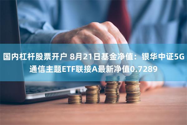 国内杠杆股票开户 8月21日基金净值：银华中证5G通信主题ETF联接A最新净值0.7289