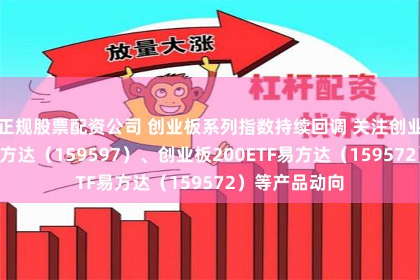 正规股票配资公司 创业板系列指数持续回调 关注创业板成长ETF易方达（159597）、创业板200ETF易方达（159572）等产品动向