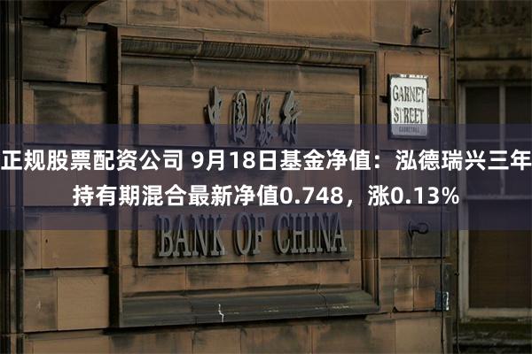 正规股票配资公司 9月18日基金净值：泓德瑞兴三年持有期混合最新净值0.748，涨0.13%