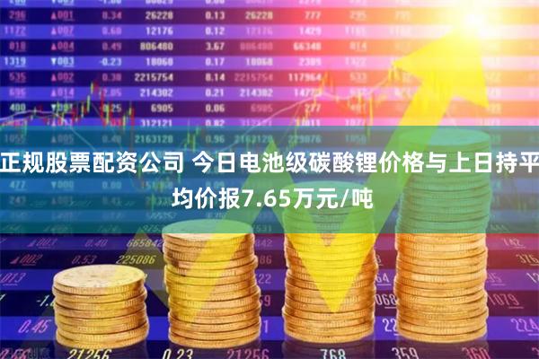 正规股票配资公司 今日电池级碳酸锂价格与上日持平 均价报7.65万元/吨